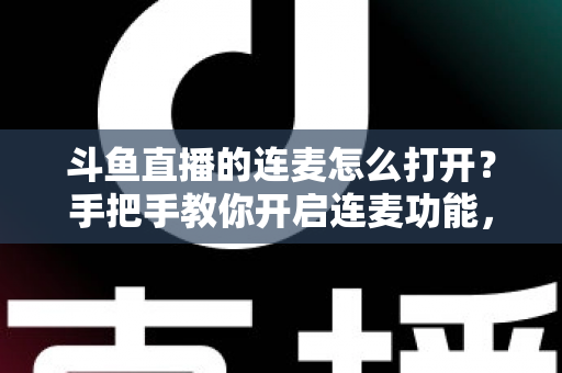 斗鱼直播的连麦怎么打开？手把手教你开启连麦功能，轻松玩转直播间实时互动新体验