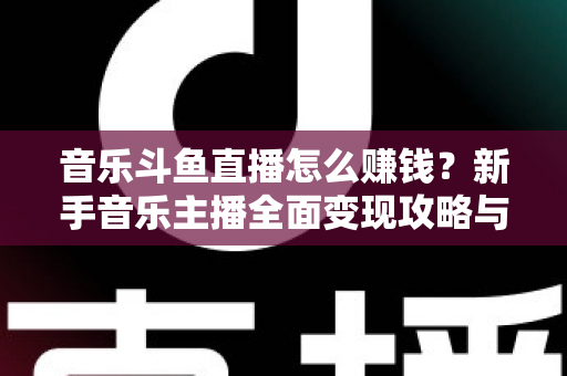 音乐斗鱼直播怎么赚钱?新手音乐主播全面变现攻略与实战指南 音乐斗鱼直播怎么赚钱?新手音乐主播全面变现攻略与实战指南