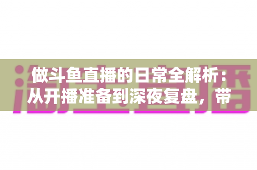 做斗鱼直播的日常全解析：从开播准备到深夜复盘，带你读懂主播真实的一天