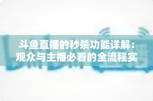 斗鱼直播的秒杀功能详解：观众与主播必看的全流程实用攻略