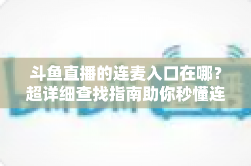 斗鱼直播的连麦入口在哪?超详细查找指南助你秒懂连麦功能,轻松开启高人气互动直播 斗鱼直播的连麦入口在哪?超详细查找指南助你秒懂连麦功能,轻松开启高人气互动直播