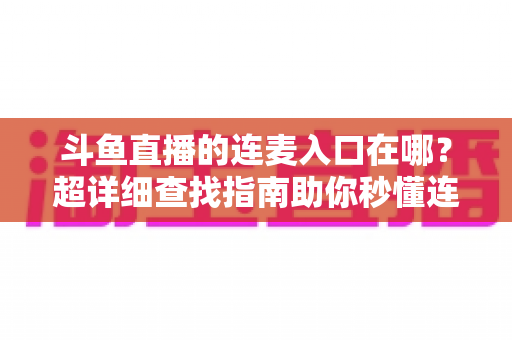 斗鱼直播的连麦入口在哪?超详细查找指南助你秒懂连麦功能,轻松开启高人气互动直播 斗鱼直播的连麦入口在哪?超详细查找指南助你秒懂连麦功能,轻松开启高人气互动直播
