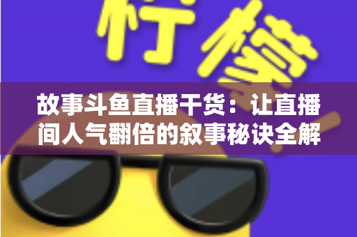 故事斗鱼直播干货:让直播间人气翻倍的叙事秘诀全解析 故事斗鱼直播干货:让直播间人气翻倍的叙事秘诀全解析