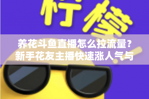 养花斗鱼直播怎么拉流量?新手花友主播快速涨人气与引流的实战全攻略 养花斗鱼直播怎么拉流量?新手花友主播快速涨人气与引流的实战全攻略