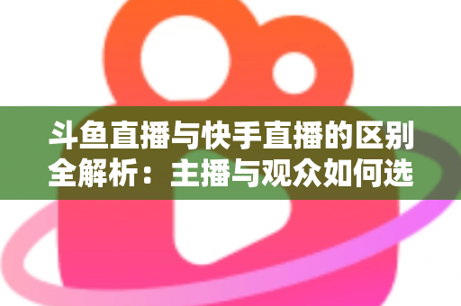 斗鱼直播与快手直播的区别全解析：主播与观众如何选对平台，直播之路事半功倍