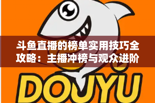 斗鱼直播的榜单实用技巧全攻略:主播冲榜与观众进阶的一站式指南 斗鱼直播的榜单实用技巧全攻略:主播冲榜与观众进阶的一站式指南