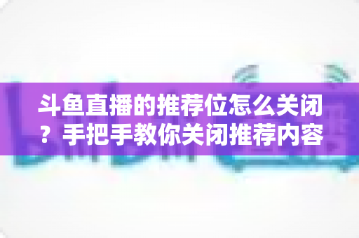 斗鱼直播的推荐位怎么关闭？手把手教你关闭推荐内容，打造清爽观看体验