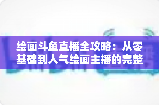 绘画斗鱼直播全攻略：从零基础到人气绘画主播的完整进阶指南