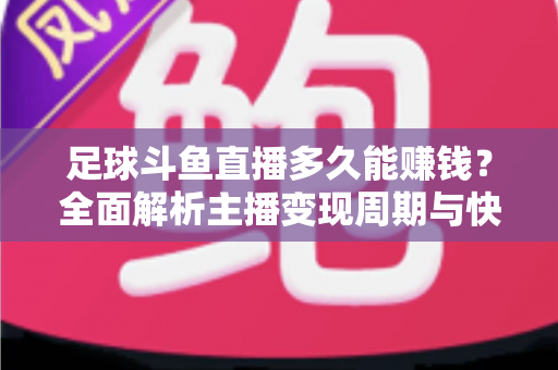 足球斗鱼直播多久能赚钱?全面解析主播变现周期与快速盈利实用攻略 足球斗鱼直播多久能赚钱?全面解析主播变现周期与快速盈利实用攻略
