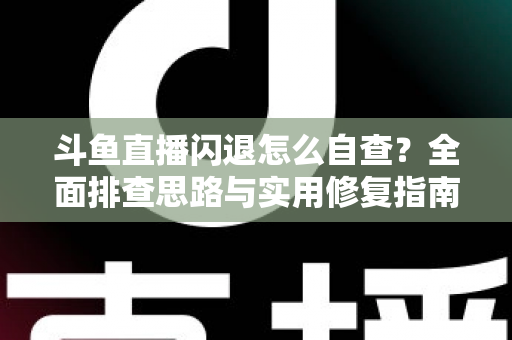 斗鱼直播闪退怎么自查？全面排查思路与实用修复指南一学就会