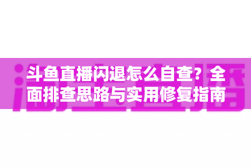 斗鱼直播闪退怎么自查？全面排查思路与实用修复指南一学就会