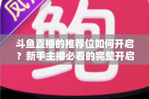 斗鱼直播的推荐位如何开启?新手主播必看的完整开启攻略与实战技巧 斗鱼直播的推荐位如何开启?新手主播必看的完整开启攻略与实战技巧