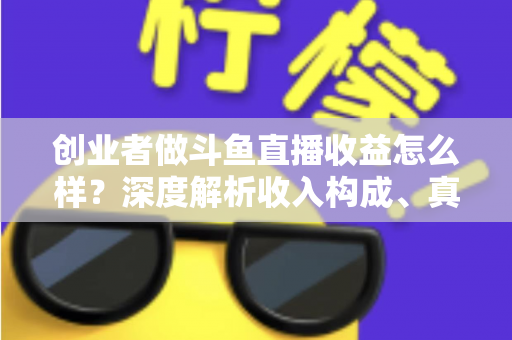 创业者做斗鱼直播收益怎么样？深度解析收入构成、真实水平与赚钱策略