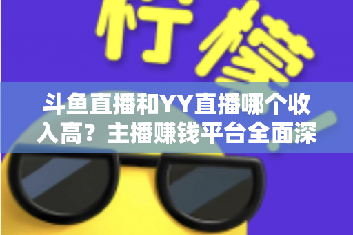 斗鱼直播和YY直播哪个收入高?主播赚钱平台全面深度对比分析 斗鱼直播和YY直播哪个收入高?主播赚钱平台全面深度对比分析