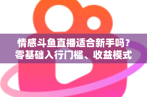 情感斗鱼直播适合新手吗？零基础入行门槛、收益模式与避坑指南全解析