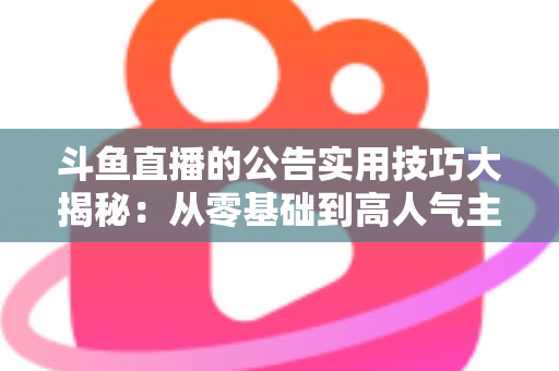 斗鱼直播的公告实用技巧大揭秘：从零基础到高人气主播的公告运营完全指南