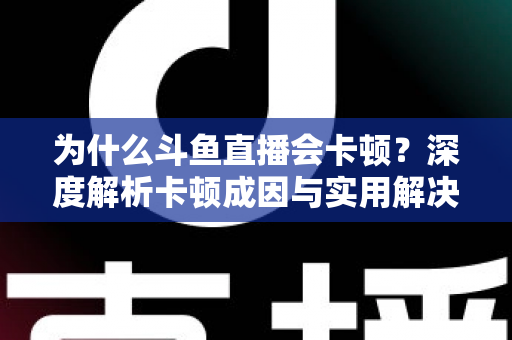 为什么斗鱼直播会卡顿？深度解析卡顿成因与实用解决方案全指南