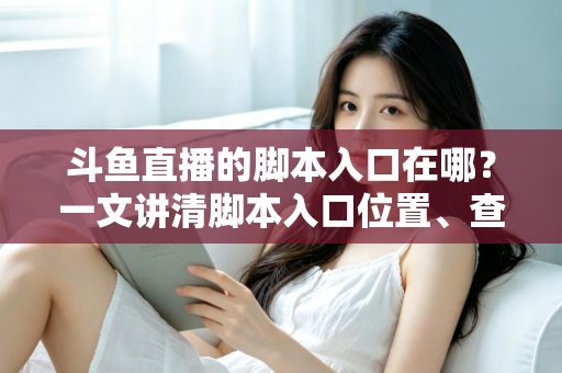 斗鱼直播的脚本入口在哪？一文讲清脚本入口位置、查找方法与合规使用指南