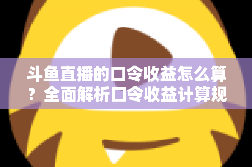 斗鱼直播的口令收益怎么算？全面解析口令收益计算规则、结算流程与提升技巧的实用指南