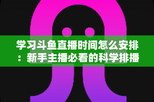 学习斗鱼直播时间怎么安排：新手主播必看的科学排播指南与黄金时段选择全攻略
