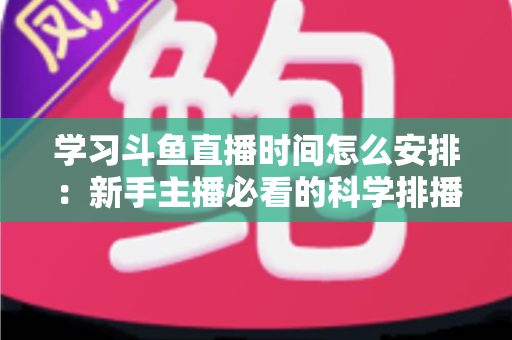 学习斗鱼直播时间怎么安排：新手主播必看的科学排播指南与黄金时段选择全攻略
