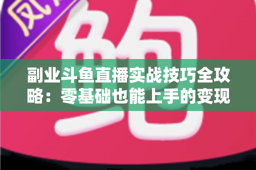 副业斗鱼直播实战技巧全攻略:零基础也能上手的变现指南 副业斗鱼直播实战技巧全攻略:零基础也能上手的变现指南