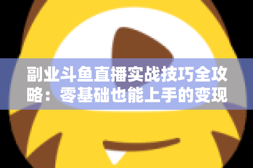 副业斗鱼直播实战技巧全攻略:零基础也能上手的变现指南 副业斗鱼直播实战技巧全攻略:零基础也能上手的变现指南
