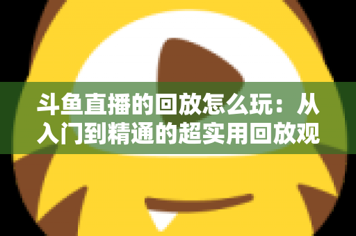 斗鱼直播的回放怎么玩：从入门到精通的超实用回放观看指南