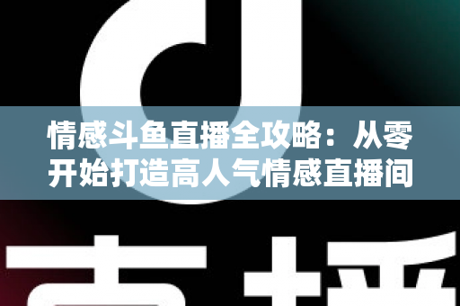 情感斗鱼直播全攻略：从零开始打造高人气情感直播间的实战指南