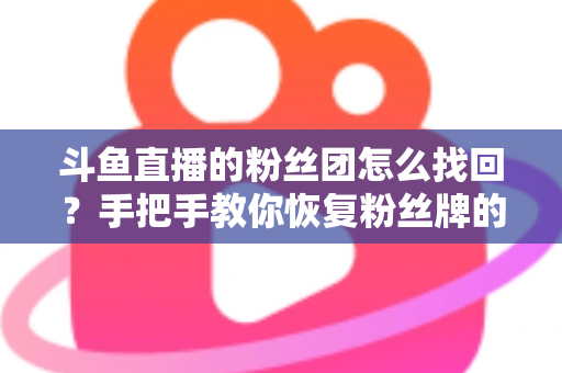 斗鱼直播的粉丝团怎么找回?手把手教你恢复粉丝牌的完整攻略与实用技巧 斗鱼直播的粉丝团怎么找回?手把手教你恢复粉丝牌的完整攻略与实用技巧