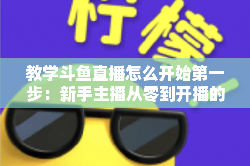 教学斗鱼直播怎么开始第一步：新手主播从零到开播的完整指南