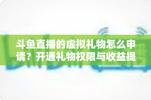 斗鱼直播的虚拟礼物怎么申请?开通礼物权限与收益提现全流程详解 斗鱼直播的虚拟礼物怎么申请?开通礼物权限与收益提现全流程详解