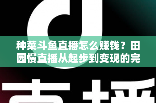 种菜斗鱼直播怎么赚钱？田园慢直播从起步到变现的完整实操攻略