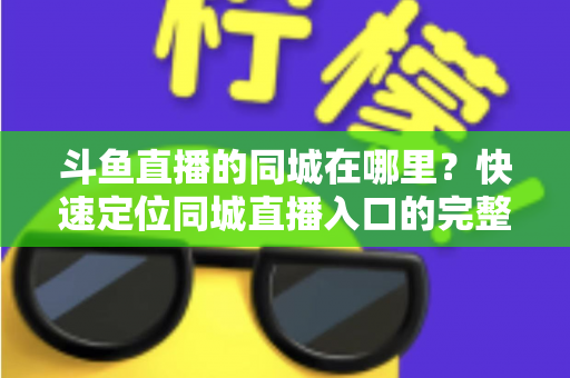 斗鱼直播的同城在哪里？快速定位同城直播入口的完整实操指南