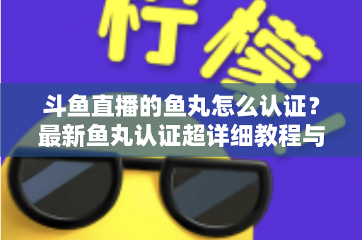 斗鱼直播的鱼丸怎么认证?最新鱼丸认证超详细教程与常见问题一站式全解析 斗鱼直播的鱼丸怎么认证?最新鱼丸认证超详细教程与常见问题一站式全解析