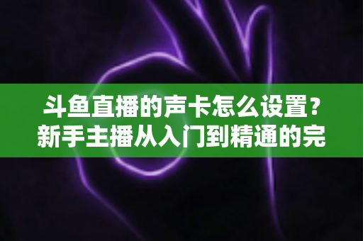 斗鱼直播的声卡怎么设置？新手主播从入门到精通的完整调试指南