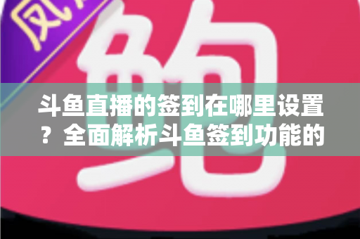 斗鱼直播的签到在哪里设置？全面解析斗鱼签到功能的位置与使用技巧