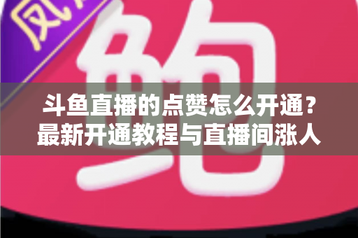 斗鱼直播的点赞怎么开通？最新开通教程与直播间涨人气实用指南