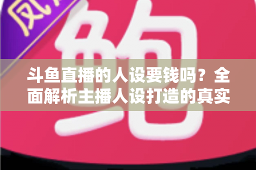 斗鱼直播的人设要钱吗?全面解析主播人设打造的真实成本与免费技巧 斗鱼直播的人设要钱吗?全面解析主播人设打造的真实成本与免费技巧