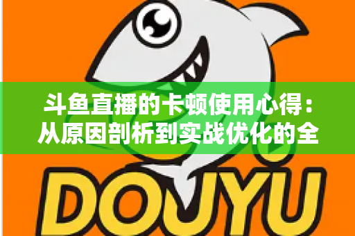 斗鱼直播的卡顿使用心得：从原因剖析到实战优化的全方位指南