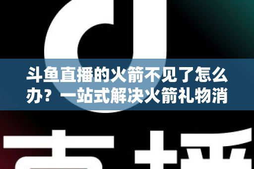 斗鱼直播的火箭不见了怎么办?一站式解决火箭礼物消失问题的完整指南 斗鱼直播的火箭不见了怎么办?一站式解决火箭礼物消失问题的完整指南