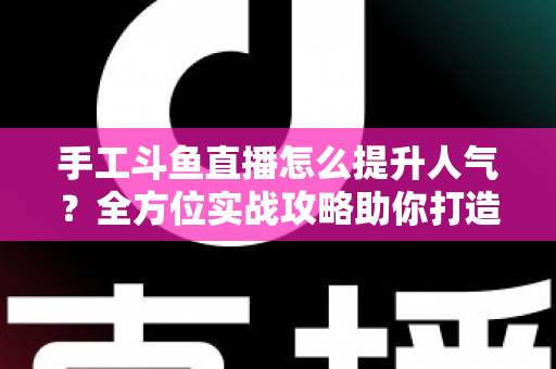 手工斗鱼直播怎么提升人气？全方位实战攻略助你打造高人气手工直播间