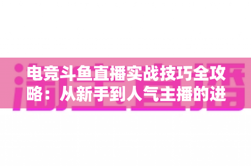 电竞斗鱼直播实战技巧全攻略：从新手到人气主播的进阶必修课