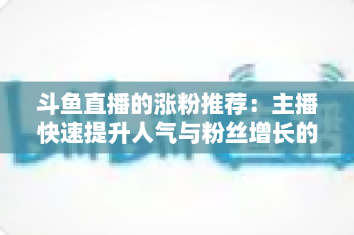 斗鱼直播的涨粉推荐:主播快速提升人气与粉丝增长的实战指南 斗鱼直播的涨粉推荐:主播快速提升人气与粉丝增长的实战指南