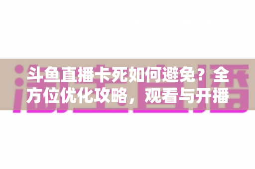 斗鱼直播卡死如何避免?全方位优化攻略,观看与开播从此流畅稳定 斗鱼直播卡死如何避免?全方位优化攻略,观看与开播从此流畅稳定