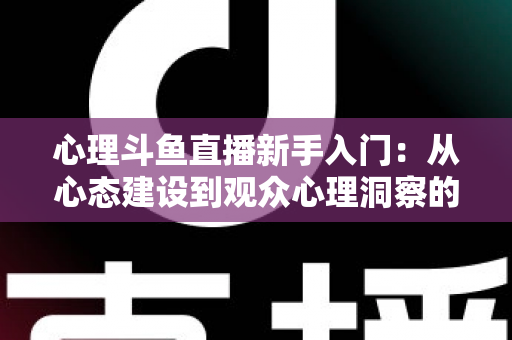 心理斗鱼直播新手入门:从心态建设到观众心理洞察的完整实战指南 心理斗鱼直播新手入门:从心态建设到观众心理洞察的完整实战指南