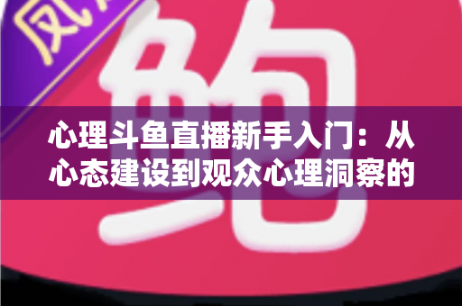 心理斗鱼直播新手入门:从心态建设到观众心理洞察的完整实战指南 心理斗鱼直播新手入门:从心态建设到观众心理洞察的完整实战指南