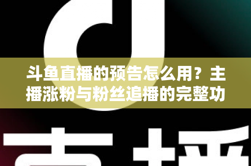 斗鱼直播的预告怎么用?主播涨粉与粉丝追播的完整功能指南 斗鱼直播的预告怎么用?主播涨粉与粉丝追播的完整功能指南