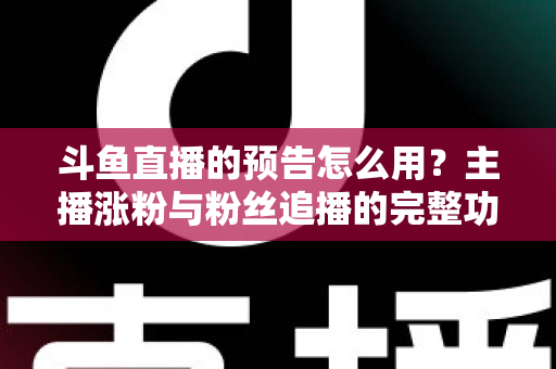 斗鱼直播的预告怎么用？主播涨粉与粉丝追播的完整功能指南