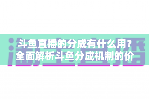 斗鱼直播的分成有什么用?全面解析斗鱼分成机制的价值、规则与收益指南 斗鱼直播的分成有什么用?全面解析斗鱼分成机制的价值、规则与收益指南